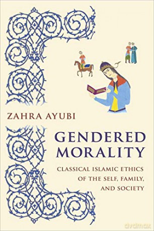 Gendered Morality: Classical Islamic Ethics of the Self, Family, and Society - Zahra M. S. Ayubi [KSIĄŻKA]