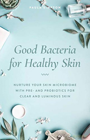 Good Bacteria for Healthy Skin: Nurture Your Skin Microbiome with Pre- and Probiotics for Clear and Luminous Skin - Paula Simpson [KSIĄŻKA]