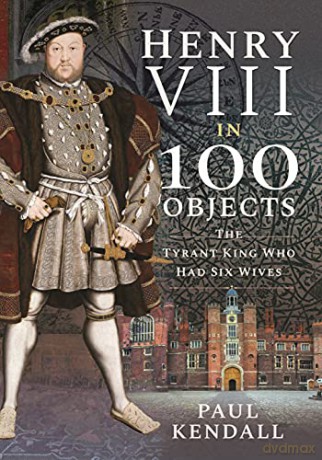 Henry VIII in 100 Objects: The Tyrant King Who Had Six Wives - Paul Kendall [KSIĄŻKA]
