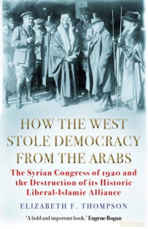 How the West Stole Democracy from the Arabs: The Syrian Congress of 1920 and the Destruction of its Liberal-Islamic Alliance - Elizabeth F. Thompson [KSIĄŻKA]