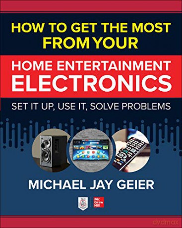 How to Get the Most from Your Home Entertainment Electronics: Set It Up, Use It, Solve Problems - Michael Jay Geier [KSIĄŻKA]