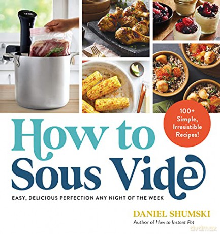 How to Sous Vide: Easy, Delicious Perfection Any Night of the Week: 100+ Simple, Irresistible Recipes - Daniel Shumski [KSIĄŻKA]
