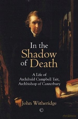 In the Shadow of Death: A Life of Archibald Campbell Tait, Archbishop of Canterbury - John Witheridge [KSIĄŻKA]