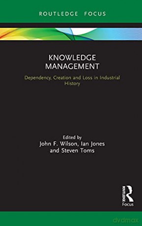 Knowledge Management: Dependency, Creation and Loss in Industrial History (Routledge Focus on Industrial History) - John F. Wilson [KSIĄŻKA]