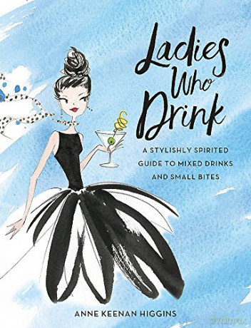 Ladies Who Drink: A Stylishly Spirited Guide to Mixed Drinks and Small Bites - Anne Keenan Higgins [KSIĄŻKA]