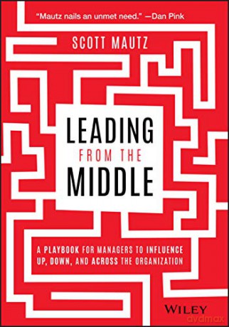 Leading from the Middle: A Playbook for Managers to Influence Up, Down, and Across the Organization - Scott Mautz [KSIĄŻKA]