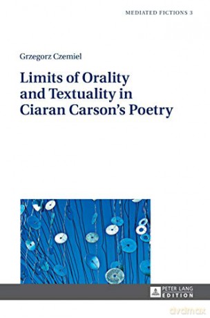 Limits of Orality and Textuality in Ciaran Carson's Poetry (3) (Mediated Fictions: Studies in Verbal and Visual Narratives) - Grzegorz Czemiel [KSIĄŻKA]