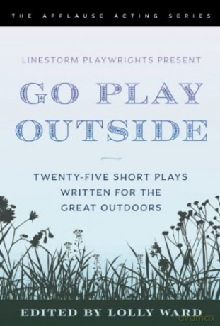 LineStorm Playwrights Present Go Play Outside: Twenty-Five Short Plays Written for the Great Outdoors (Applause Acting Series) - Lolly Ward [KSIĄŻKA]