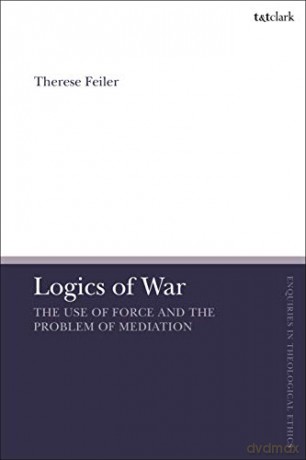 Logics of War: The Use of Force and the Problem of Mediation (T&T Clark Enquiries in Theological Ethics) - Therese Feiler [KSIĄŻKA]