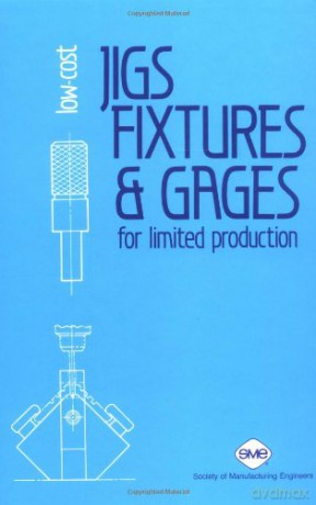 Low-Cost Jigs, Fixtures and Gages for Limited Production - W. Boyes [KSIĄŻKA]