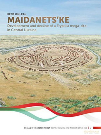 Maidanets'ke: Development and Decline of a Trypillia Mega-site in Central Ukraine: 7 (Scales of Transformation) - René Ohlrau [KSIĄŻKA]