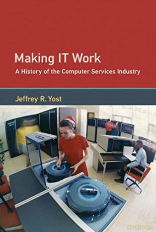 Making it Work: A History of the Computer Services Industry (History of Computing) - Jeffrey R. Yost [KSIĄŻKA]