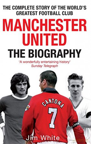 Manchester United: The Biography: The complete story of the world's greatest football club - Jim White [KSIĄŻKA]
