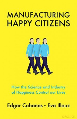 Manufacturing Happy Citizens: How the Science and Industry of Happiness Control our Lives - Edgar Cabanas [KSIĄŻKA]