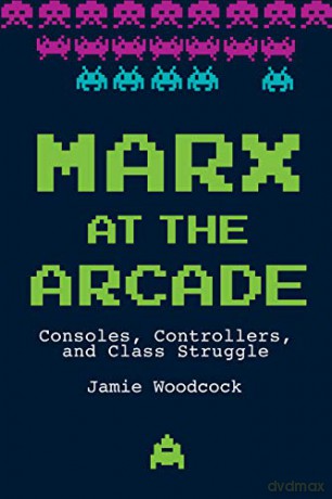 Marx at the Arcade: Consoles, Controllers, and Class Struggle - Jamie Woodcock [KSIĄŻKA]