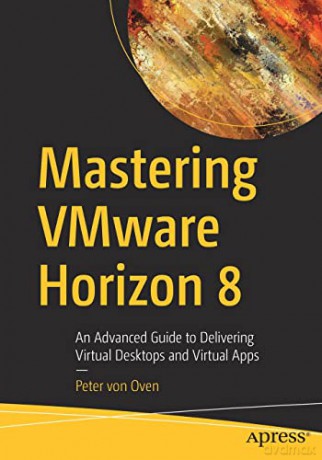 Mastering VMware Horizon 8: An Advanced Guide to Delivering Virtual Desktops and Virtual Apps - Peter von Oven [KSIĄŻKA]