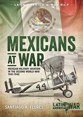 Mexicans at War: Mexican Military Aviation in the Second World War 1941-1945 (Latin America@War) - Santiago A. Flores [KSIĄŻKA]
