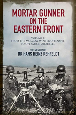 Mortar Gunner on the Eastern Front: The Memoir of Dr Hans Rehfeldt - Volume I: From the Moscow Winter Offensive to Operation Zitadelle - Hans Heinz Rehfeldt [KSIĄŻKA]