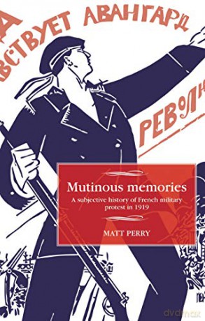 Mutinous memories: A subjective history of French military protest in 1919 (Studies in Modern French and Francophone History) - Matt Perry [KSIĄŻKA]