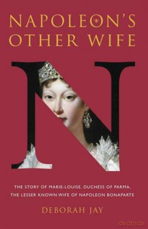 Napoleon's Other Wife: The Story of Marie-Louise, Duchess of Parma, the Lesser Known Wife of Napoleon Bonaparte - Deborah Jay [KSIĄŻKA]