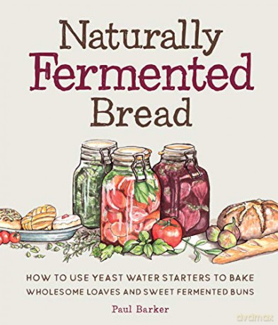 Naturally Fermented Bread: How to Use Yeast Water Starters to Bake Wholesome Loaves and Sweet Fermented Buns - Paul Barker [KSIĄŻKA]