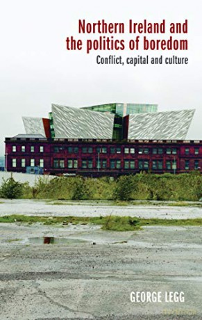 Northern Ireland and the Politics of Boredom: Conflict, Capital and Culture - George Legg [KSIĄŻKA]