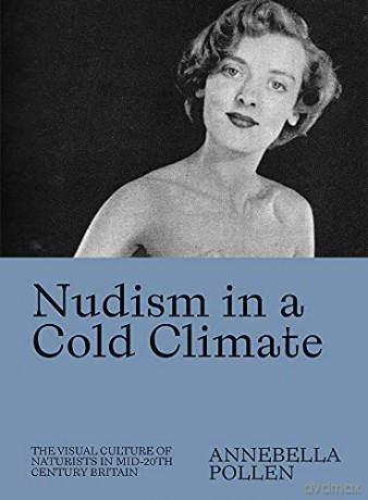 Nudism in a Cold Climate: The Visual Culture of Naturists in Mid-20th Century Britain - Annebella Pollen [KSIĄŻKA]