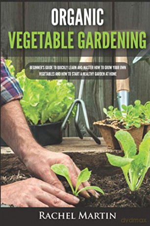 Organic Vegetable Gardening: Beginner's Guide to Quickly Learn and Master How to Grow Your Own Vegetables and How to Start a Healthy Garden at Home - Rachel Martin [KSIĄŻKA]