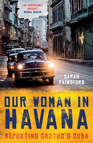 Our Woman in Havana: Reporting Castro's Cuba - Sarah Rainsford [KSIĄŻKA]
