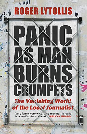 Panic as Man Burns Crumpets: The Vanishing World of the Local Journalist - Roger Lytollis [KSIĄŻKA]