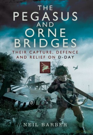 Pegasus and Orne Bridges: Their Capture, Defence and Relief on D-Day - Neil Barber [KSIĄŻKA]