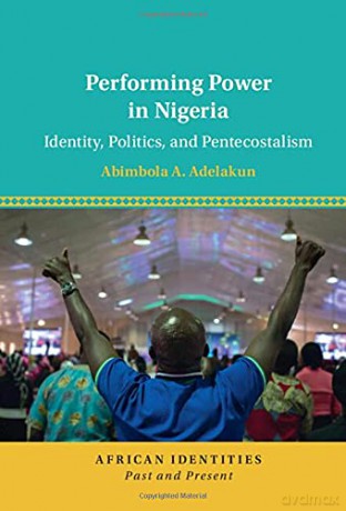 Performing Power in Nigeria: Identity, Politics, and Pentecostalism (African Identities: Past and Present) - Abimbola A. Adelakun [KSIĄŻKA]