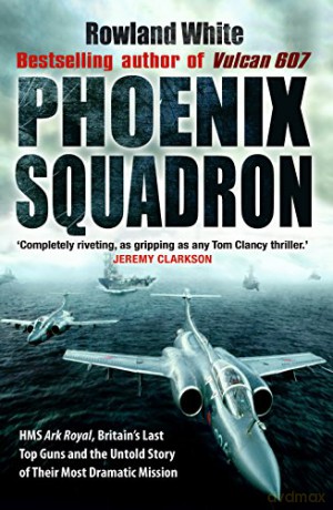 Phoenix Squadron: HMS Ark Royal, Britain's last Topguns and the untold story of their most dramatic mission - Rowland White [KSIĄŻKA]