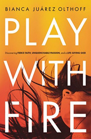 Play With Fire: Discovering Fierce Faith, Unquenchable Passion, and a Life-Giving God - Bianca Juarez Olthoff [KSIĄŻKA]