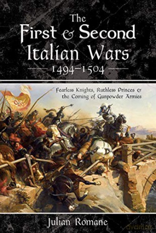 The First and Second Italian Wars 1494-1504: Fearless Knights, Ruthless Princes and the Coming of Gunpowder Armies - Julian Romane [KSIĄŻKA]