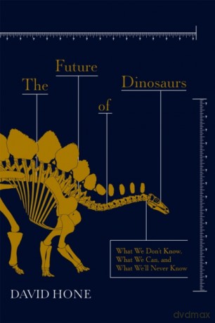 The Future of Dinosaurs: What We Don't Know, What We Can, and What We'll Never Know - David Hone [KSIĄŻKA]