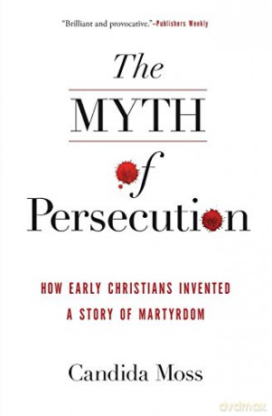 The Myth of Persecution: How Early Christians Invented a Story of Martyrdom - Candida Moss [KSIĄŻKA]