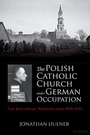 The Polish Catholic Church under German Occupation: The Reichsgau Wartheland, 1939-1945 - Jonathan Huener [KSIĄŻKA]