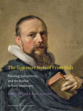 The Signature Style of Frans Hals: Painting, Subjectivity, and the Market in Early Modernity (Amsterdam Studies in the Dutch Golden Age) - Christopher D.M. Atkins [KSIĄŻKA]