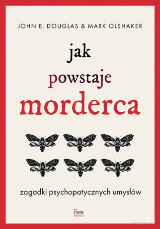 Jak powstaje morderca. Zagadki psychopatycznych umysłów - John E. Douglas, Mark Olshaker [KSIĄŻKA]