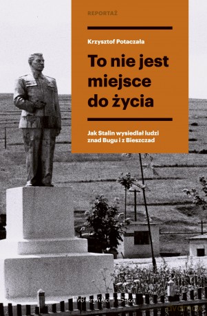 To nie jest miejsce do życia. Stalinowskie wysiedlenia znad Bugu i z Bieszczad - Krzysztof Potaczała [KSIĄŻKA]