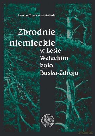 Zbrodnie niemieckie w Lesie Wełeckim koło Buska-Zdroju - Karolina Trzeskowska-Kubasik [KSIĄŻKA]