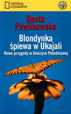 Blondynka Śpiewa W Ukajali Nowe Przygody W Ameryce Południowej - Beata Pawlikowska [KSIĄŻKA]