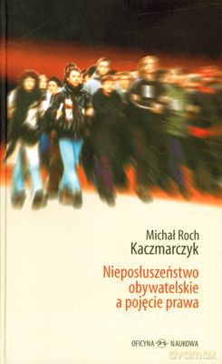 Nieposłuszeństwo Obywatelskie A Pojęcie Prawa (twarda) - Michał Roch Kaczmarczyk [KSIĄŻKA]