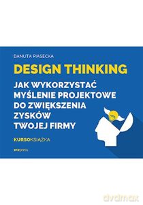 Design Thinking Jak wykorzystać myślenie projektowe do zwiększenia zysków Twojej firmy - Danuta Piasecka [KSIĄŻKA]