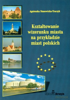 Kształtowanie Wizerunku Miasta Na Przykładzie Miast Polskich - Agnieszka Stanowicka-Traczyk [KSIĄŻKA]