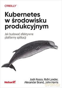 Kubernetes w środowisku produkcyjnym. Jak budować efektywne platformy aplikacji [KSIĄŻKA]