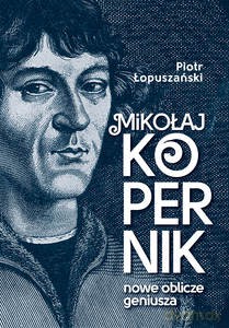 Mikołaj Kopernik. Nowe oblicze geniusza - Piotr Łopuszański [KSIĄŻKA]