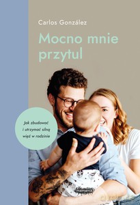 Mocno mnie przytul. Jak zbudować i utrzymać silną więź w rodzinie Mamania wspiera rodziców i dzieci - Carlos Gonzalez [KSIĄŻKA]