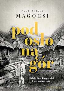 Pod osłoną gór. Dzieje Rusi Karpackiej i Karpatorusinów - Paul Robert Magocsi [KSIĄŻKA]